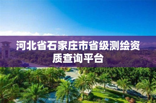 河北省石家庄市省级测绘资质查询平台