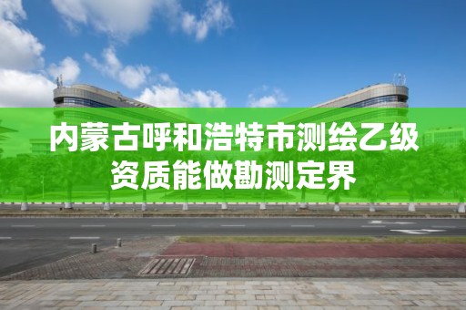 内蒙古呼和浩特市测绘乙级资质能做勘测定界