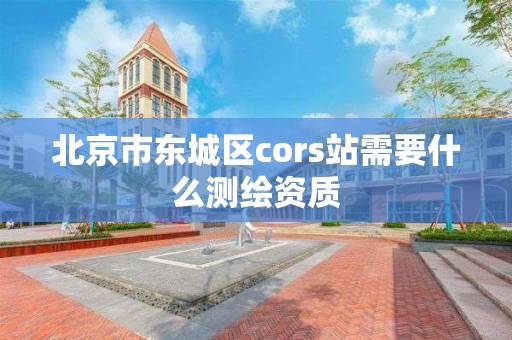 北京市东城区cors站需要什么测绘资质