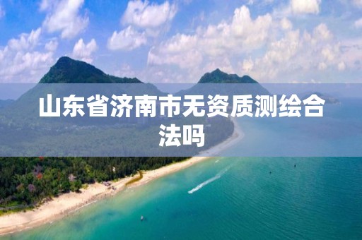 山东省济南市无资质测绘合法吗