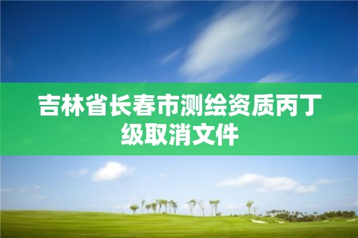 吉林省长春市测绘资质丙丁级取消文件