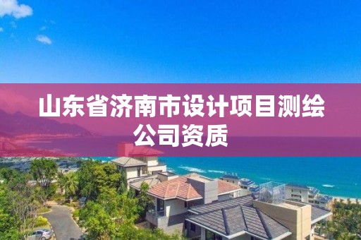 山东省济南市设计项目测绘公司资质