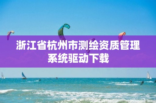 浙江省杭州市测绘资质管理系统驱动下载