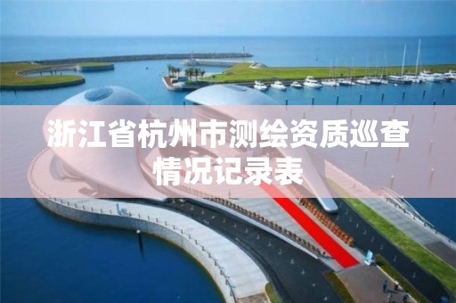 浙江省杭州市测绘资质巡查情况记录表