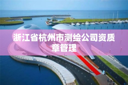 浙江省杭州市测绘公司资质章管理