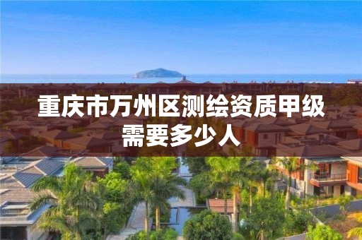 重庆市万州区测绘资质甲级需要多少人