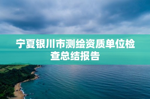 宁夏银川市测绘资质单位检查总结报告