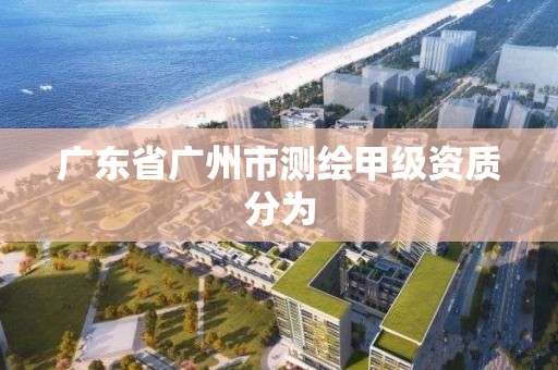 广东省广州市测绘甲级资质分为