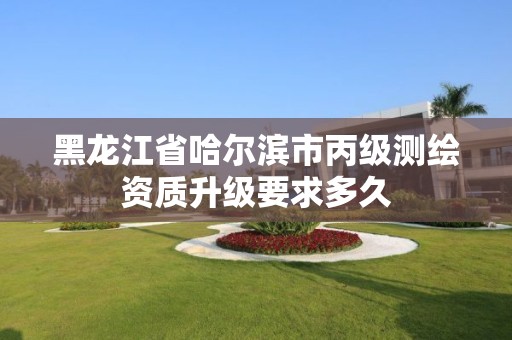 黑龙江省哈尔滨市丙级测绘资质升级要求多久