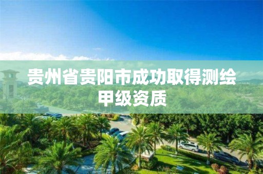 贵州省贵阳市成功取得测绘甲级资质