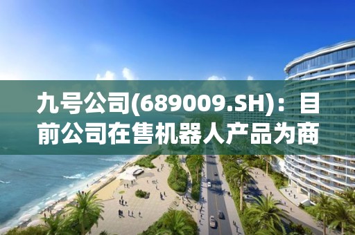 九号公司(689009.SH)：目前公司在售机器人产品为商用配送机器人和割草机器人