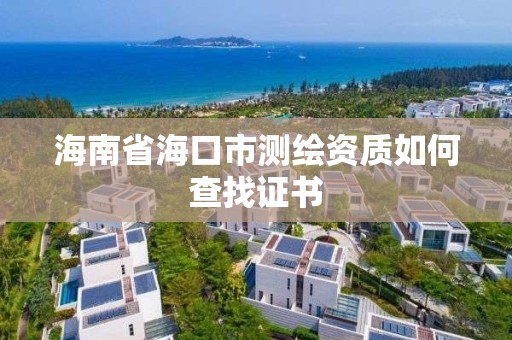 海南省海口市测绘资质如何查找证书