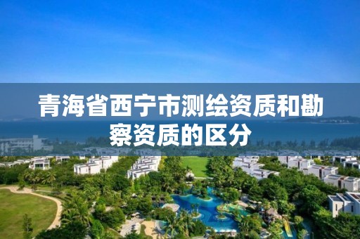 青海省西宁市测绘资质和勘察资质的区分