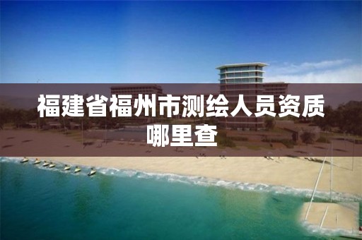 福建省福州市测绘人员资质哪里查