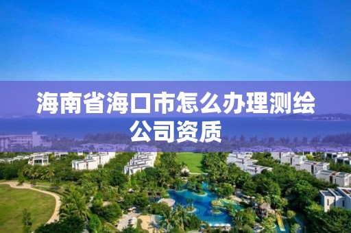 海南省海口市怎么办理测绘公司资质