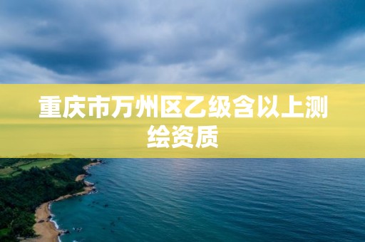 重庆市万州区乙级含以上测绘资质