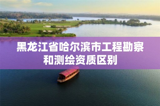 黑龙江省哈尔滨市工程勘察和测绘资质区别