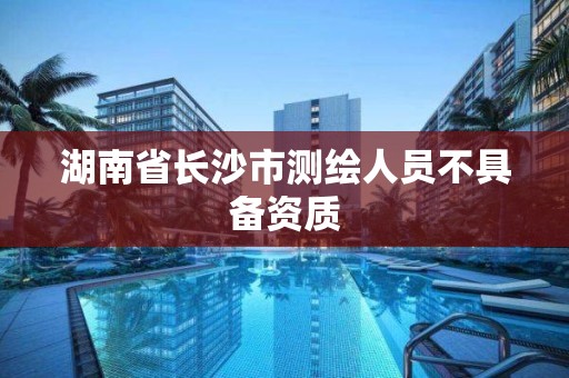 湖南省长沙市测绘人员不具备资质