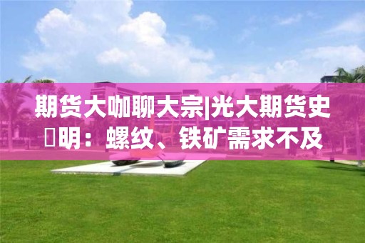 期货大咖聊大宗|光大期货史玥明：螺纹、铁矿需求不及预期 维持偏空思路