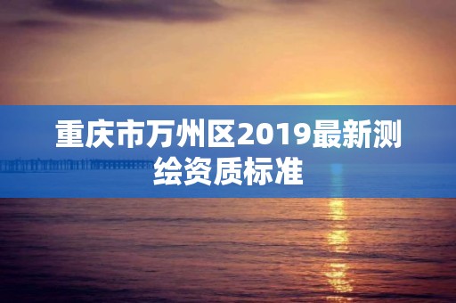 重庆市万州区2019最新测绘资质标准