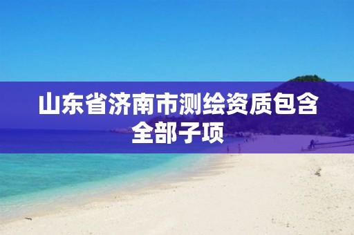 山东省济南市测绘资质包含全部子项