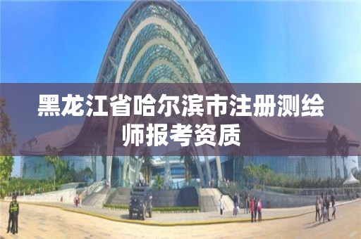 黑龙江省哈尔滨市注册测绘师报考资质