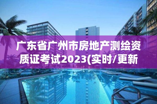 广东省广州市房地产测绘资质证考试2023(实时/更新中)