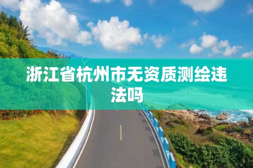 浙江省杭州市无资质测绘违法吗