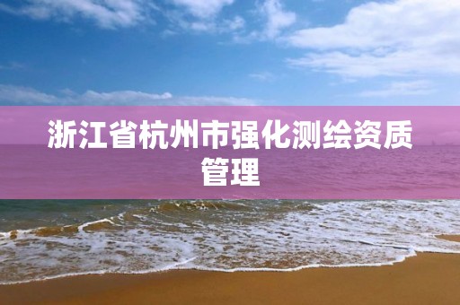 浙江省杭州市强化测绘资质管理