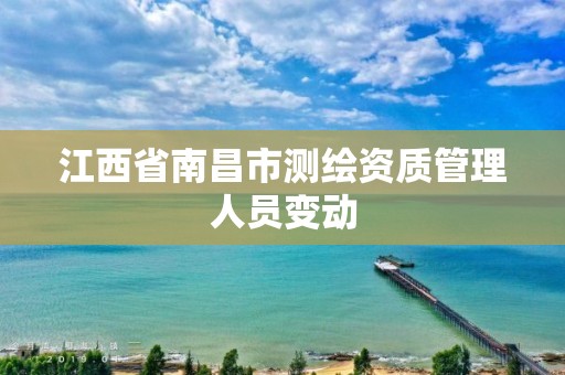 江西省南昌市测绘资质管理人员变动