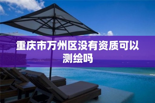 重庆市万州区没有资质可以测绘吗