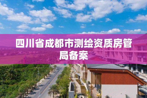 四川省成都市测绘资质房管局备案