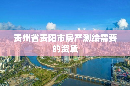 贵州省贵阳市房产测绘需要的资质