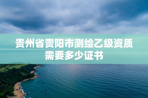 贵州省贵阳市测绘乙级资质需要多少证书