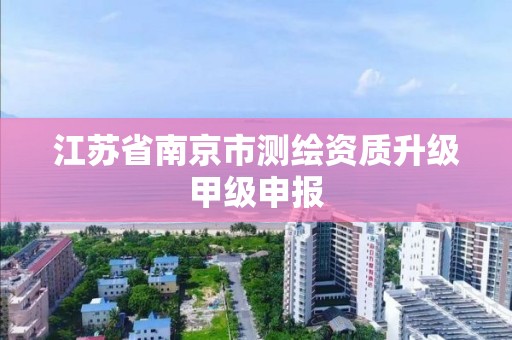 江苏省南京市测绘资质升级甲级申报