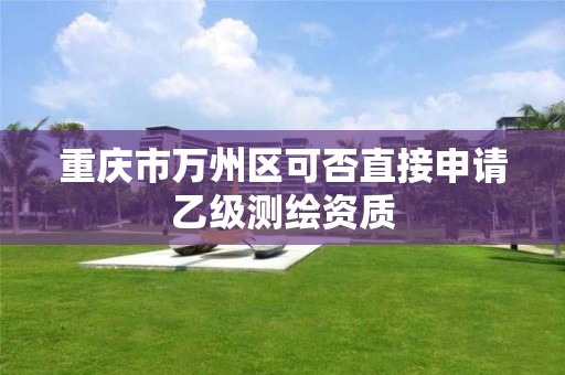 重庆市万州区可否直接申请乙级测绘资质