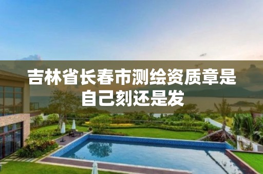 吉林省长春市测绘资质章是自己刻还是发