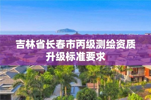 吉林省长春市丙级测绘资质升级标准要求