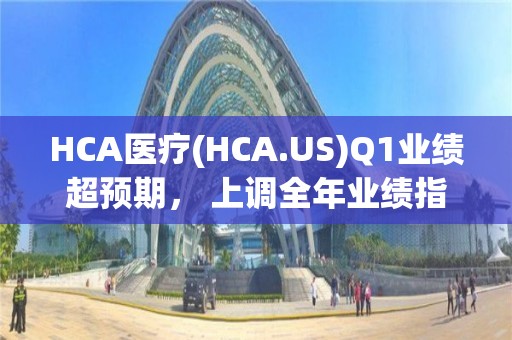 HCA医疗(HCA.US)Q1业绩超预期， 上调全年业绩指引