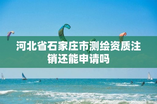 河北省石家庄市测绘资质注销还能申请吗