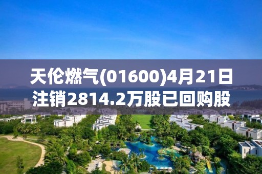 天伦燃气(01600)4月21日注销2814.2万股已回购股份