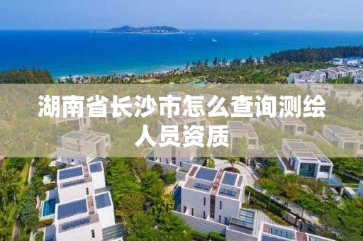 湖南省长沙市怎么查询测绘人员资质