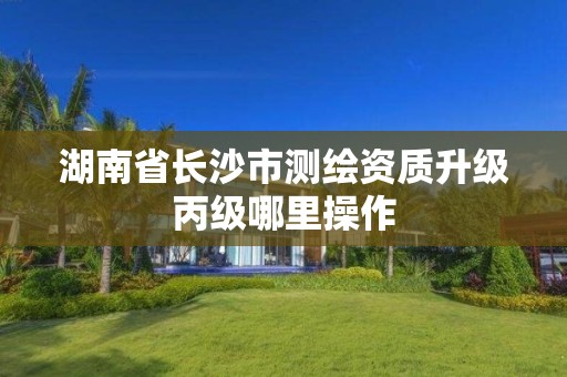 湖南省长沙市测绘资质升级丙级哪里操作