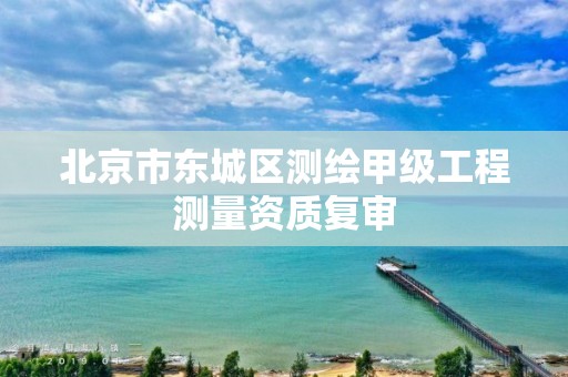 北京市东城区测绘甲级工程测量资质复审