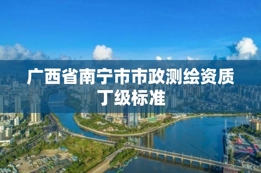 广西省南宁市市政测绘资质丁级标准