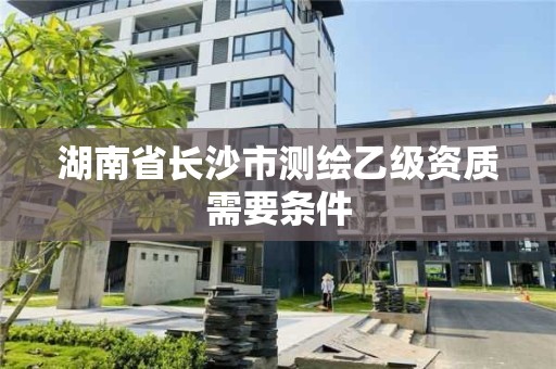 湖南省长沙市测绘乙级资质需要条件