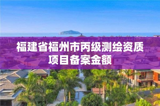 福建省福州市丙级测绘资质项目备案金额