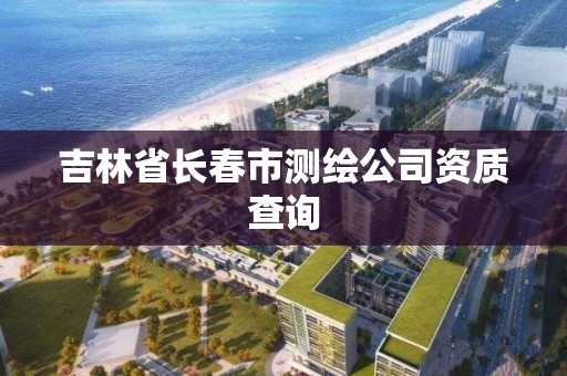 吉林省长春市测绘公司资质查询