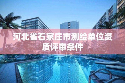 河北省石家庄市测绘单位资质评审条件