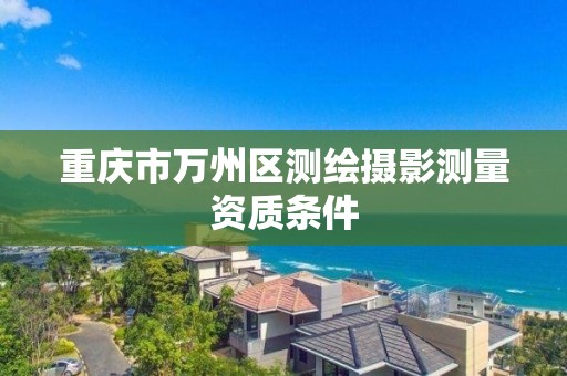 重庆市万州区测绘摄影测量资质条件